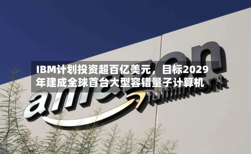 IBM计划投资超百亿美元，目标2029年建成全球首台大型容错量子计算机-第2张图片