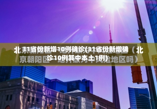 31省份新增10例确诊(31省份新增确诊10例其中本土1例)
