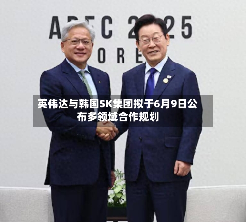英伟达与韩国SK集团拟于6月9日公布多领域合作规划-第2张图片