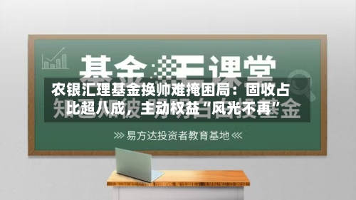 农银汇理基金换帅难掩困局：固收占比超八成，主动权益“风光不再”-第2张图片