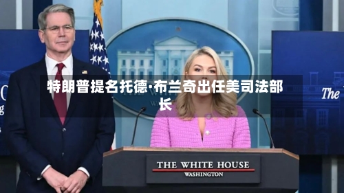 特朗普提名托德·布兰奇出任美司法部长-第3张图片