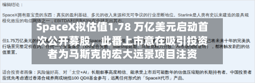 SpaceX拟估值1.78 万亿美元启动首次公开募股	，此番上市意在吸引投资者为马斯克的宏大远景项目注资-第2张图片