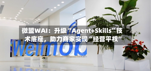 微盟WAI：升级“Agent+Skills”技术底座，助力商家实现“经营平权”-第3张图片