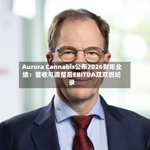 Aurora Cannabis公布2026财年业绩：营收与调整后EBITDA双双创纪录