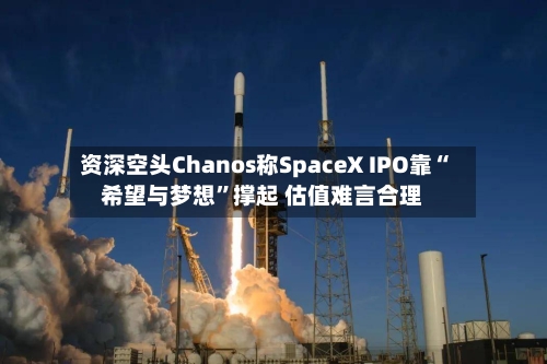 资深空头Chanos称SpaceX IPO靠“希望与梦想	”撑起 估值难言合理-第2张图片