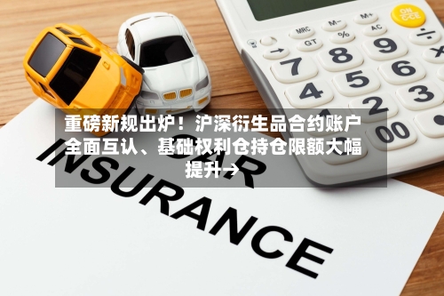 重磅新规出炉！沪深衍生品合约账户全面互认、基础权利仓持仓限额大幅提升→-第3张图片