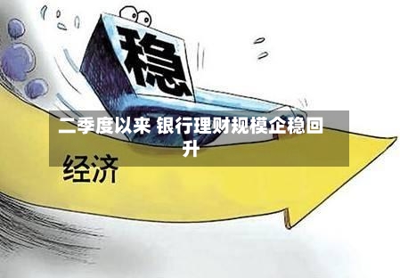 二季度以来 银行理财规模企稳回升-第2张图片