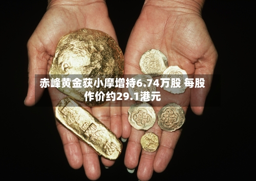赤峰黄金获小摩增持6.74万股 每股作价约29.1港元-第2张图片