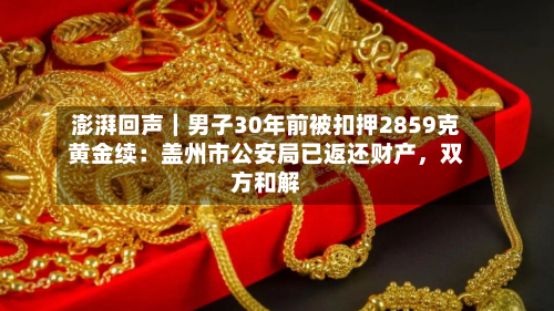 澎湃回声｜男子30年前被扣押2859克黄金续：盖州市公安局已返还财产	，双方和解-第3张图片