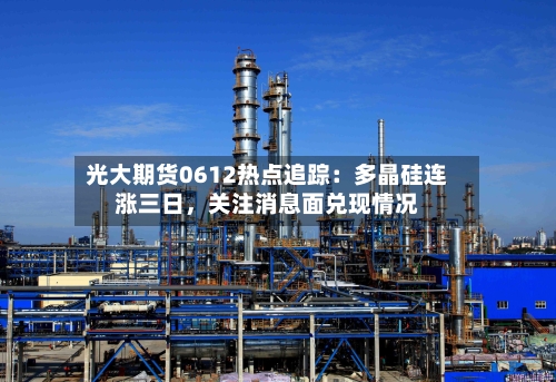 光大期货0612热点追踪：多晶硅连涨三日，关注消息面兑现情况-第3张图片