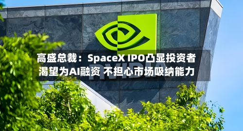 高盛总裁：SpaceX IPO凸显投资者渴望为AI融资 不担心市场吸纳能力-第2张图片