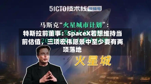 特斯拉前董事：SpaceX若想维持当前估值，三项宏伟愿景中至少要有两项落地-第2张图片