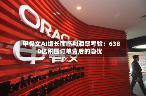 甲骨文AI增长面临利润率考验：6380亿积压订单背后的隐忧