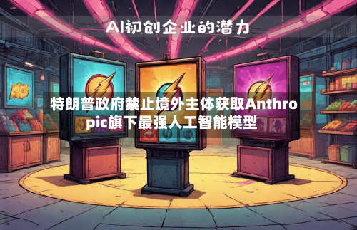 特朗普政府禁止境外主体获取Anthropic旗下最强人工智能模型