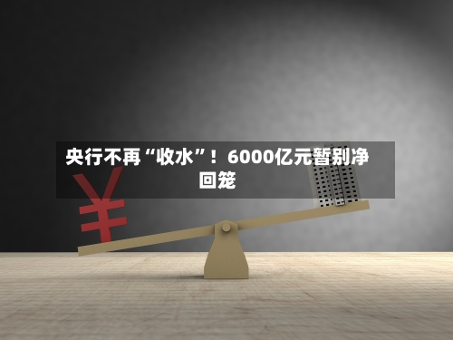 央行不再“收水”！6000亿元暂别净回笼-第2张图片