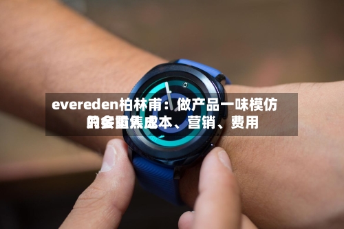 evereden柏林甫：做产品一味模仿只会陷入成本、营销、费用的多重焦虑-第2张图片