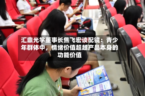 汇鼎光学董事长焦飞宏谈配镜：青少年群体中，情绪价值超越产品本身的功能价值-第2张图片