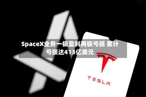 SpaceX业务一极盈利两极亏损 累计亏损达413亿美元