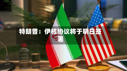 特朗普：伊核协议将于明日签署-第3张图片