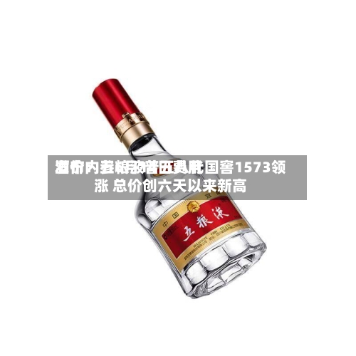 酒价内参6月14日费用发布：五粮液普五八代国窖1573领涨 总价创六天以来新高