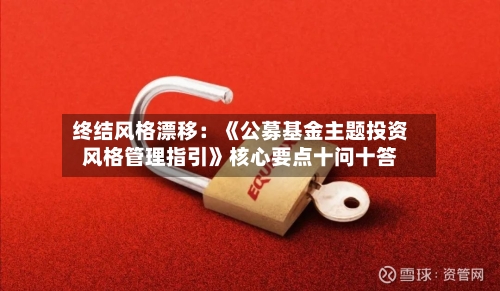 终结风格漂移：《公募基金主题投资风格管理指引》核心要点十问十答-第2张图片