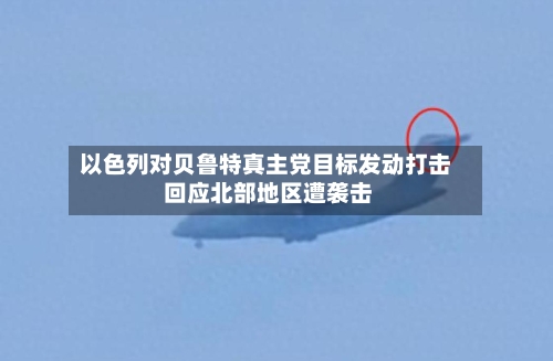 以色列对贝鲁特真主党目标发动打击 回应北部地区遭袭击