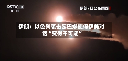 伊朗：以色列袭击黎巴嫩使得伊美对话“变得不可能”-第2张图片