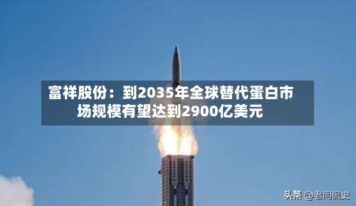 富祥股份：到2035年全球替代蛋白市场规模有望达到2900亿美元-第2张图片