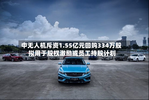 中无人机斥资1.55亿元回购334万股 拟用于股权激励或员工持股计划