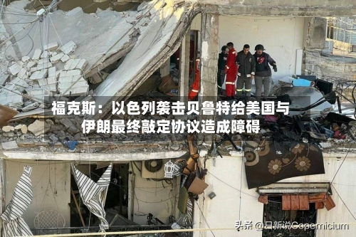 福克斯：以色列袭击贝鲁特给美国与伊朗最终敲定协议造成障碍-第2张图片