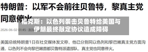 福克斯：以色列袭击贝鲁特给美国与伊朗最终敲定协议造成障碍-第3张图片