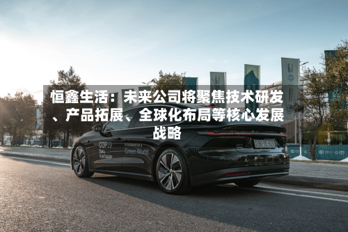 恒鑫生活：未来公司将聚焦技术研发、产品拓展	、全球化布局等核心发展战略-第2张图片