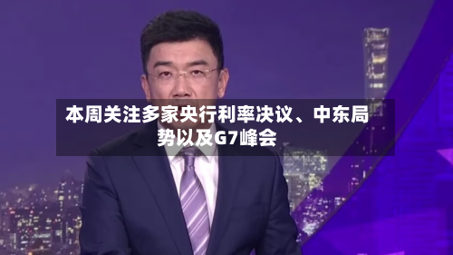 本周关注多家央行利率决议、中东局势以及G7峰会