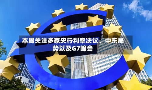 本周关注多家央行利率决议、中东局势以及G7峰会-第2张图片