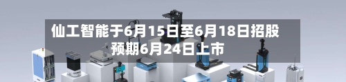 仙工智能于6月15日至6月18日招股 预期6月24日上市