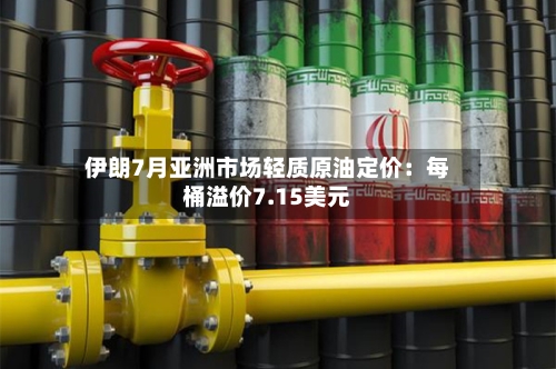 伊朗7月亚洲市场轻质原油定价：每桶溢价7.15美元-第2张图片