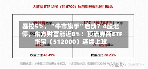 暴拉5%，“牛市旗手	”启动？4股涨停	，东方财富涨近8%！顶流券商ETF华宝（512000）连续上攻-第2张图片