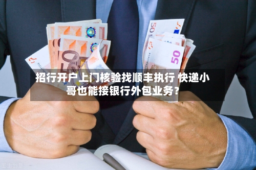 招行开户上门核验找顺丰执行 快递小哥也能接银行外包业务？
