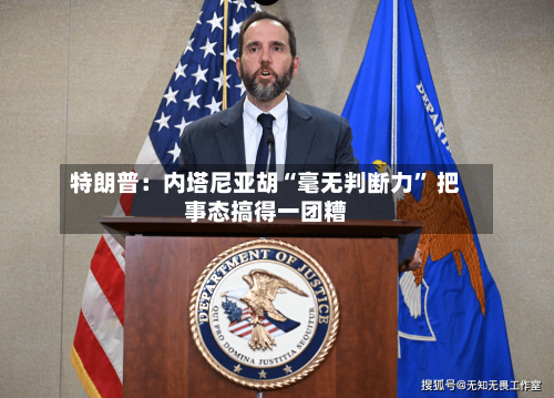 特朗普：内塔尼亚胡“毫无判断力	” 把事态搞得一团糟-第3张图片