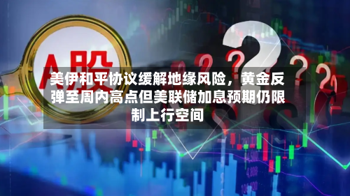 美伊和平协议缓解地缘风险，黄金反弹至周内高点但美联储加息预期仍限制上行空间