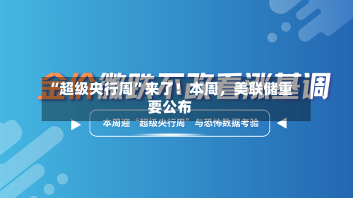 “超级央行周”来了！本周，美联储重要公布