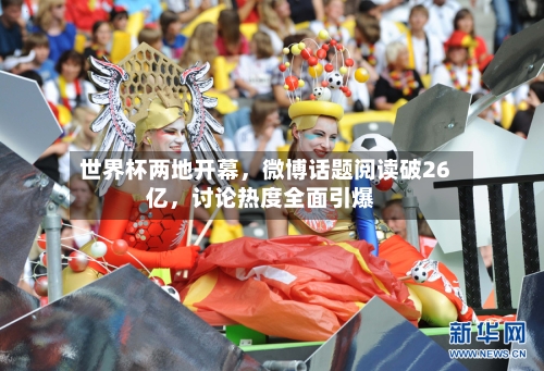 世界杯两地开幕，微博话题阅读破26亿	，讨论热度全面引爆-第2张图片