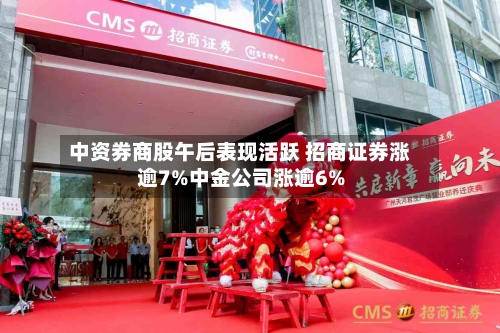 中资券商股午后表现活跃 招商证券涨逾7%中金公司涨逾6%-第2张图片