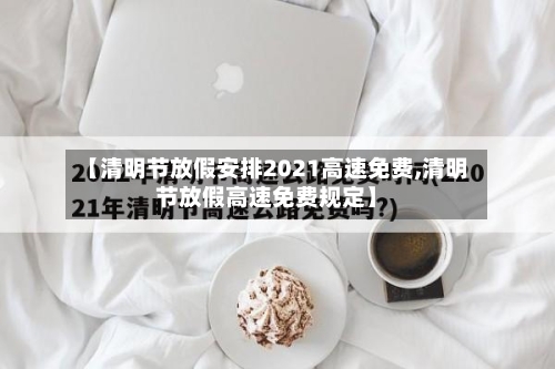 【清明节放假安排2021高速免费,清明节放假高速免费规定】-第3张图片