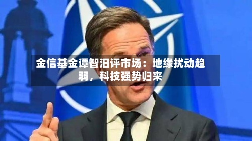 金信基金谭智汨评市场：地缘扰动趋弱，科技强势归来-第3张图片