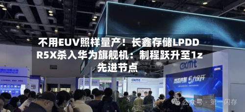 不用EUV照样量产！长鑫存储LPDDR5X杀入华为旗舰机：制程跃升至1z先进节点-第2张图片