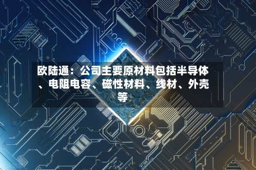 欧陆通：公司主要原材料包括半导体、电阻电容、磁性材料、线材、外壳等