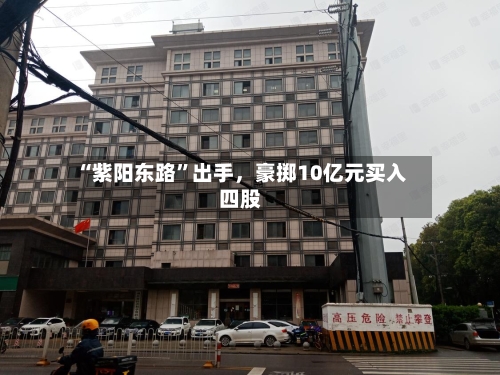 “紫阳东路”出手，豪掷10亿元买入四股