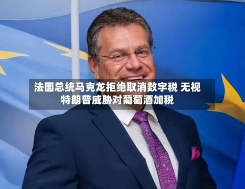 法国总统马克龙拒绝取消数字税 无视特朗普威胁对葡萄酒加税