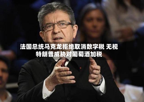 法国总统马克龙拒绝取消数字税 无视特朗普威胁对葡萄酒加税-第2张图片